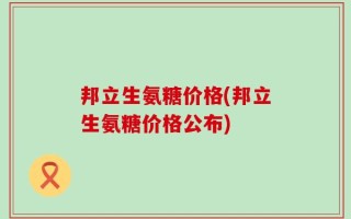 邦立生氨糖价格(邦立生氨糖价格公布)