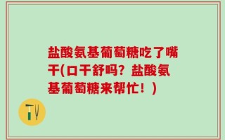 盐酸氨基葡萄糖吃了嘴干(口干舒吗？盐酸氨基葡萄糖来帮忙！)