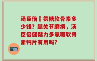 汤臣倍僆氨糖软骨素多少钱？腿关节磨损，汤臣倍健健力多氨糖软骨素钙片有用吗？