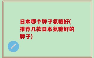 日本哪个牌子氨糖好(推荐几款日本氨糖好的牌子)