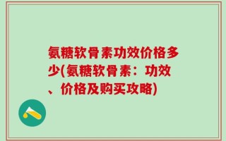 氨糖软骨素功效价格多少(氨糖软骨素：功效、价格及购买攻略)