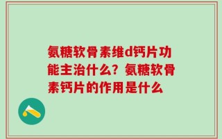 氨糖软骨素维d钙片功能主治什么？氨糖软骨素钙片的作用是什么