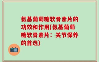氨基葡萄糖软骨素片的功效和作用(氨基葡萄糖软骨素片：关节保养的首选)