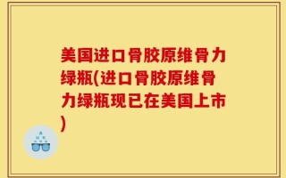 美国进口骨胶原维骨力绿瓶(进口骨胶原维骨力绿瓶现已在美国上市)