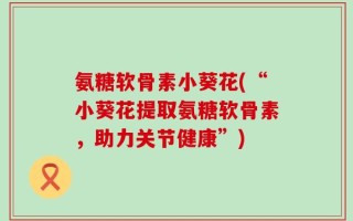 氨糖软骨素小葵花(“小葵花提取氨糖软骨素，助力关节健康”)