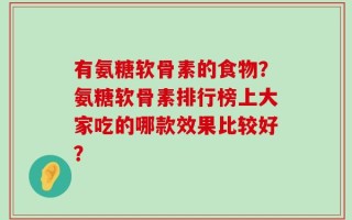 有氨糖软骨素的食物？氨糖软骨素排行榜上大家吃的哪款效果比较好？