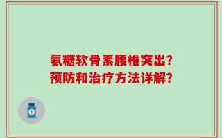 氨糖软骨素腰椎突出？预防和治疗方法详解？