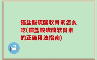 猫盐酸硫酸软骨素怎么吃(猫盐酸硫酸软骨素的正确用法指南)