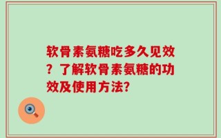 软骨素氨糖吃多久见效？了解软骨素氨糖的功效及使用方法？