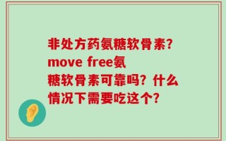 非处方药氨糖软骨素？move free氨糖软骨素可靠吗？什么情况下需要吃这个？
