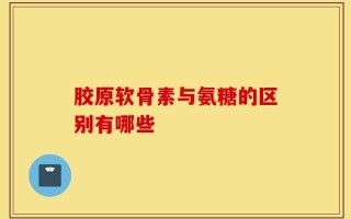 胶原软骨素与氨糖的区别有哪些