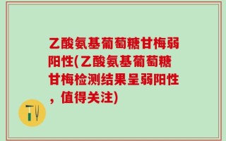 乙酸氨基葡萄糖甘梅弱阳性(乙酸氨基葡萄糖甘梅检测结果呈弱阳性，值得关注)