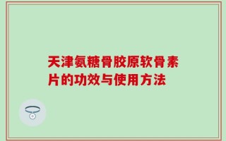 天津氨糖骨胶原软骨素片的功效与使用方法