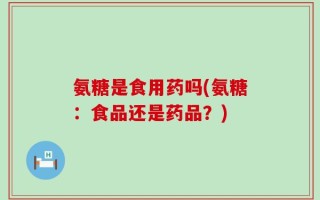 氨糖是食用药吗(氨糖：食品还是药品？)