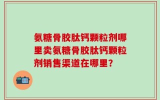 氨糖骨胶肽钙颗粒剂哪里卖氨糖骨胶肽钙颗粒剂销售渠道在哪里？