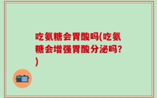 吃氨糖会胃酸吗(吃氨糖会增强胃酸分泌吗？)