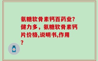 氨糖软骨素钙百药业？健力多，氨糖软骨素钙片价格,说明书,作用？