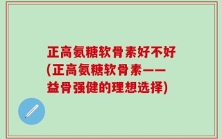 正高氨糖软骨素好不好(正高氨糖软骨素——益骨强健的理想选择)