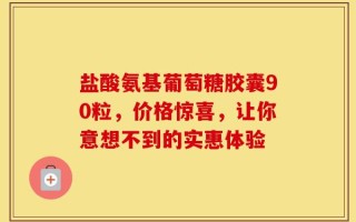 盐酸氨基葡萄糖胶囊90粒，价格惊喜，让你意想不到的实惠体验