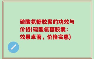 硫酸氨糖胶囊的功效与价格(硫酸氨糖胶囊：效果卓著，价格实惠)