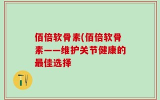 佰倍软骨素(佰倍软骨素——维护关节健康的最佳选择