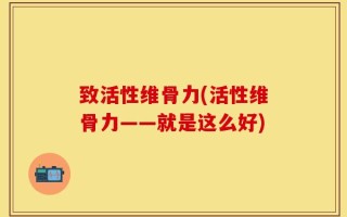 致活性维骨力(活性维骨力——就是这么好)