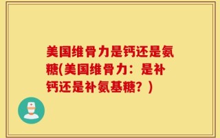 美国维骨力是钙还是氨糖(美国维骨力：是补钙还是补氨基糖？)