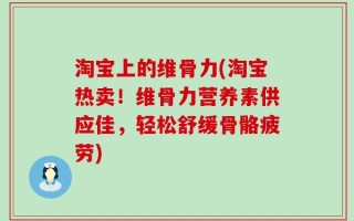 淘宝上的维骨力(淘宝热卖！维骨力营养素供应佳，轻松舒缓骨骼疲劳)