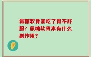 氨糖软骨素吃了胃不舒服？氨糖软骨素有什么副作用？