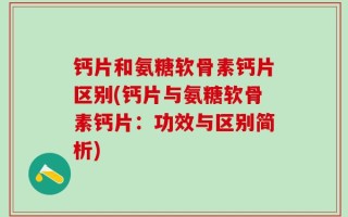 钙片和氨糖软骨素钙片区别(钙片与氨糖软骨素钙片：功效与区别简析)