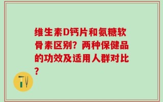 维生素D钙片和氨糖软骨素区别？两种保健品的功效及适用人群对比？