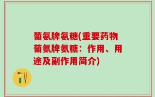 葡氨牌氨糖(重要药物葡氨牌氨糖：作用、用途及副作用简介)
