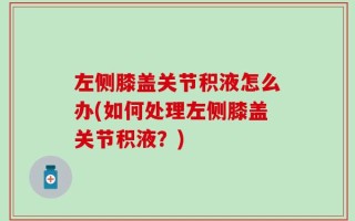 左侧膝盖关节积液怎么办(如何处理左侧膝盖关节积液？)