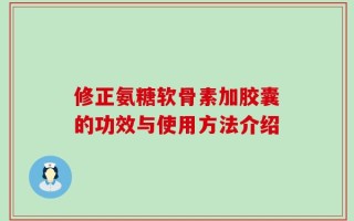 修正氨糖软骨素加胶囊的功效与使用方法介绍