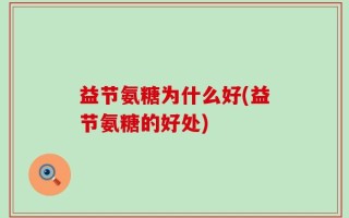益节氨糖为什么好(益节氨糖的好处)