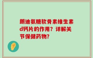朗迪氨糖软骨素维生素d钙片的作用？详解关节保健药物？