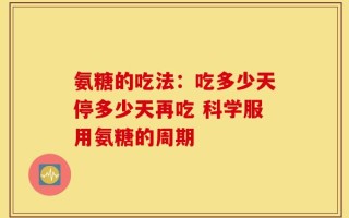 氨糖的吃法：吃多少天停多少天再吃 科学服用氨糖的周期