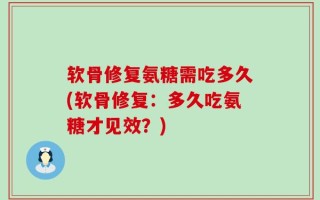 软骨修复氨糖需吃多久(软骨修复：多久吃氨糖才见效？)