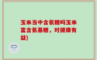玉米当中含氨糖吗玉米富含氨基糖，对健康有益)