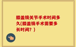 膝盖镜关节手术时间多久(膝盖镜手术需要多长时间？)