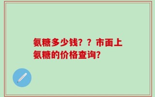 氨糖多少钱？？市面上氨糖的价格查询？