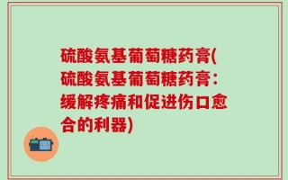 硫酸氨基葡萄糖药膏(硫酸氨基葡萄糖药膏：缓解疼痛和促进伤口愈合的利器)