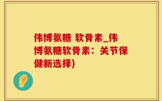伟博氨糖 软骨素_伟博氨糖软骨素：关节保健新选择)