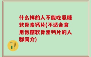 什么样的人不能吃氨糖软骨素钙片(不适合食用氨糖软骨素钙片的人群简介)