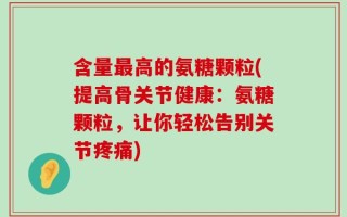 含量最高的氨糖颗粒(提高骨关节健康：氨糖颗粒，让你轻松告别关节疼痛)