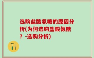 选购盐酸氨糖的原因分析(为何选购盐酸氨糖？-选购分析)