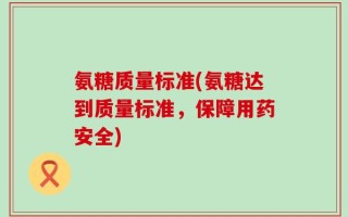 氨糖质量标准(氨糖达到质量标准，保障用药安全)