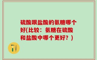 硫酸跟盐酸的氨糖哪个好(比较：氨糖在硫酸和盐酸中哪个更好？)