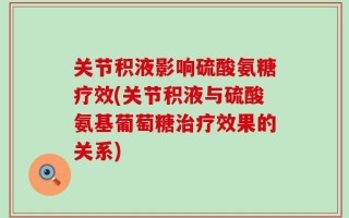 关节积液影响硫酸氨糖疗效(关节积液与硫酸氨基葡萄糖治疗效果的关系)