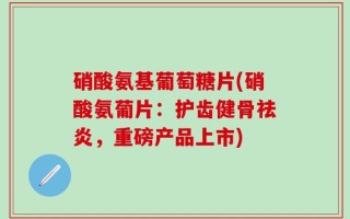 硝酸氨基葡萄糖片(硝酸氨葡片：护齿健骨祛炎，重磅产品上市)